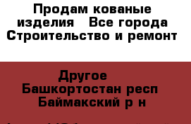 Продам кованые изделия - Все города Строительство и ремонт » Другое   . Башкортостан респ.,Баймакский р-н